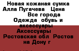 Новая кожаная сумка Алла Пугачева › Цена ­ 7 000 - Все города Одежда, обувь и аксессуары » Аксессуары   . Ростовская обл.,Ростов-на-Дону г.